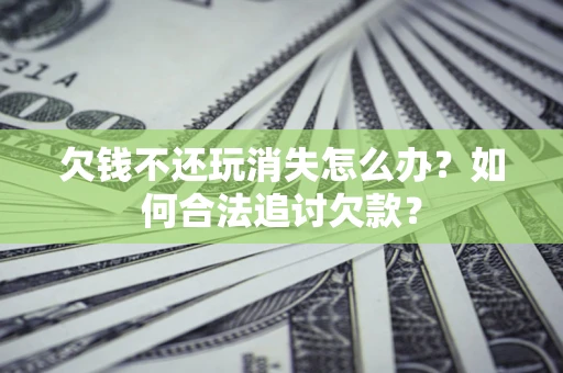 北京欠钱不还玩消失怎么办？如何合法追讨欠款？