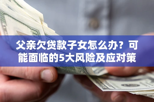 北京父亲欠贷款子女怎么办？可能面临的5大风险及应对策略