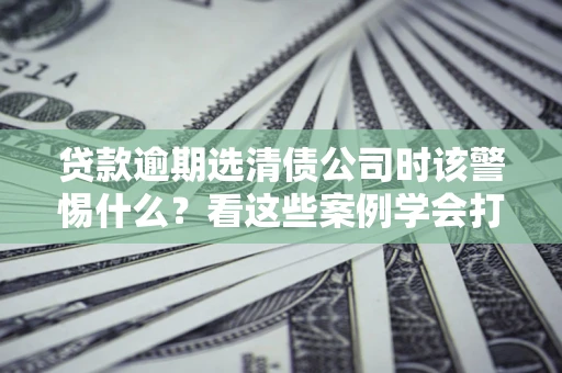 北京贷款逾期选清债公司时该警惕什么？看这些案例学会打翻身仗