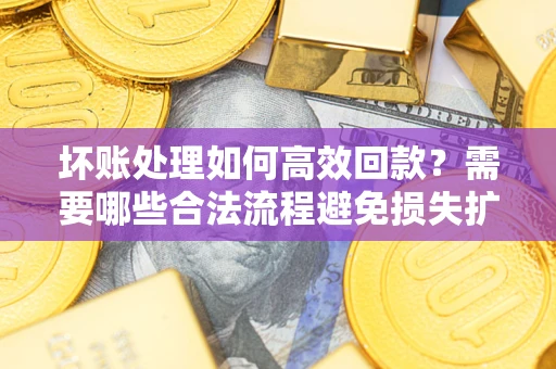北京坏账处理如何高效回款？需要哪些合法流程避免损失扩大？