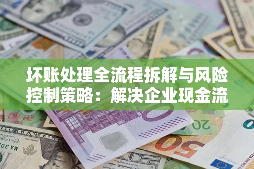 北京坏账处理全流程拆解与风险控制策略：解决企业现金流顽疾的实战指南