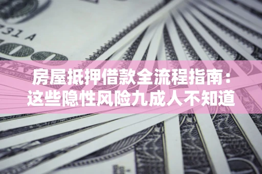 北京房屋抵押借款全流程指南：这些隐性风险九成人不知道