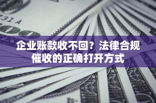 北京企业账款收不回？法律合规催收的正确打开方式