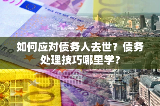 北京如何应对债务人去世？债务处理技巧哪里学？