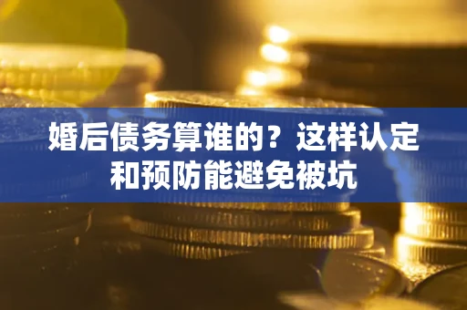 北京婚后债务算谁的？这样认定和预防能避免被坑