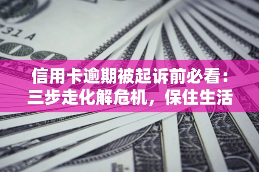 北京信用卡逾期被起诉前必看：三步走化解危机，保住生活尊严