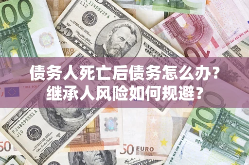 北京债务人死亡后债务怎么办？继承人风险如何规避？
