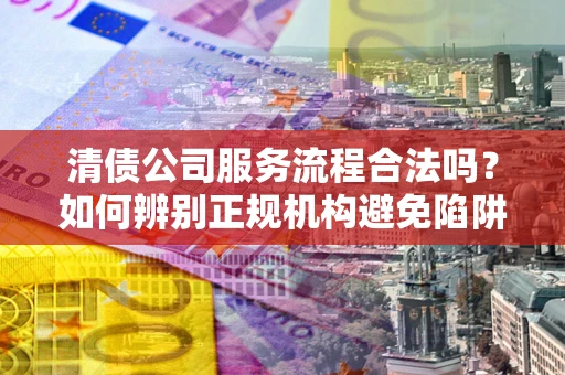 北京清债公司服务流程合法吗？如何辨别正规机构避免陷阱？