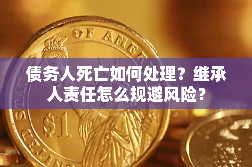 北京债务人死亡如何处理？继承人责任怎么规避风险？