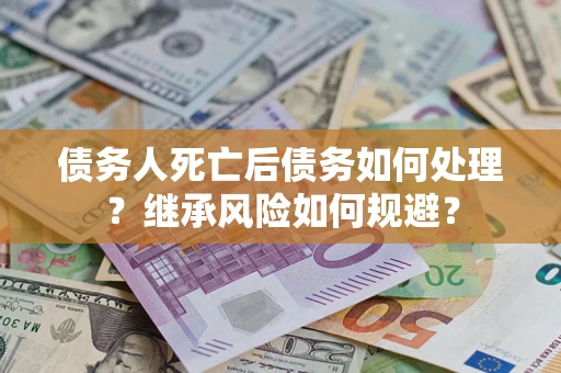 北京债务人死亡后债务如何处理？继承风险如何规避？