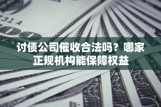 北京讨债公司催收合法吗？哪家正规机构能保障权益