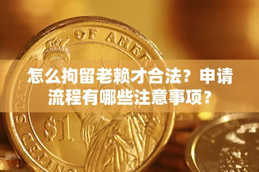 北京怎么拘留老赖才合法？申请流程有哪些注意事项？