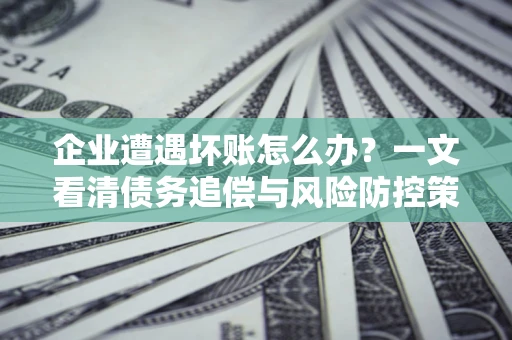 北京企业遭遇坏账怎么办？一文看清债务追偿与风险防控策略