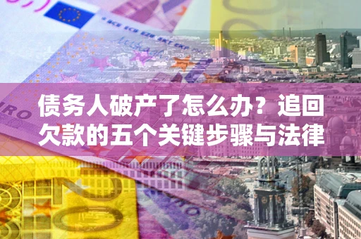 北京债务人破产了怎么办？追回欠款的五个关键步骤与法律策略