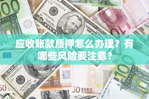 北京应收账款质押怎么办理？有哪些风险要注意？