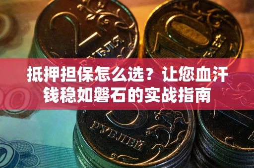 北京抵押担保怎么选？让您血汗钱稳如磐石的实战指南