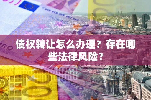 北京债权转让怎么办理？存在哪些法律风险？
