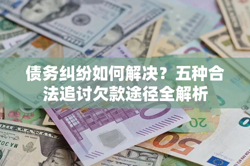 北京债务纠纷如何解决？五种合法追讨欠款途径全解析