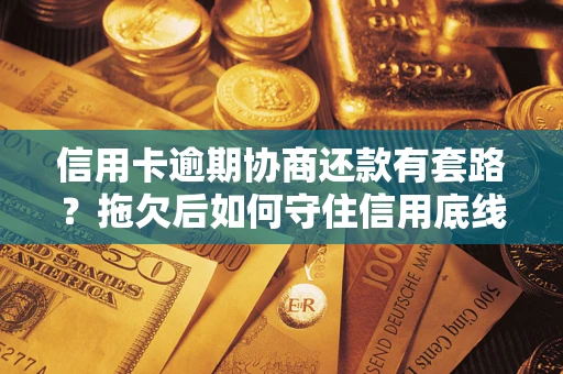 北京信用卡逾期协商还款有套路？拖欠后如何守住信用底线？