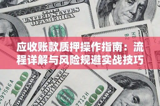 北京应收账款质押操作指南:流程详解与风险规避实战技巧 北京应收账款质押操作指南:流程详解与风险规避实战技巧