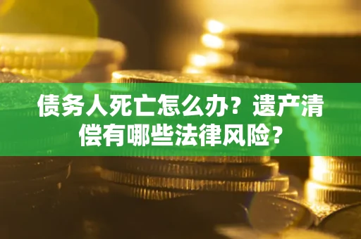 北京债务人死亡怎么办？遗产清偿有哪些法律风险？
