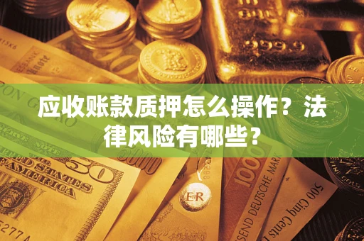 北京应收账款质押怎么操作？法律风险有哪些？