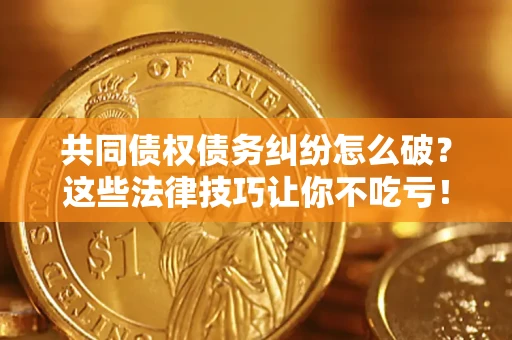 北京共同债权债务纠纷怎么破？这些法律技巧让你不吃亏！