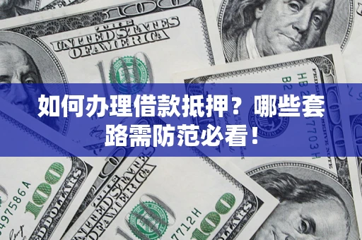 北京如何办理借款抵押？哪些套路需防范必看！