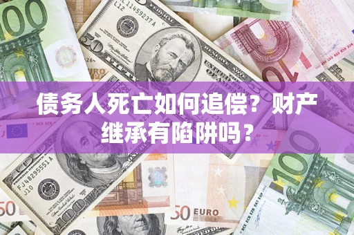 北京债务人死亡如何追偿？财产继承有陷阱吗？