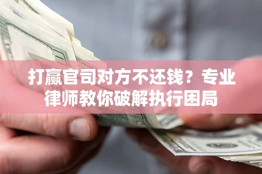 北京打赢官司对方不还钱？专业律师教你破解执行困局