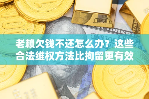 北京老赖欠钱不还怎么办？这些合法维权方法比拘留更有效