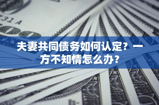 北京夫妻共同债务如何认定？一方不知情怎么办？