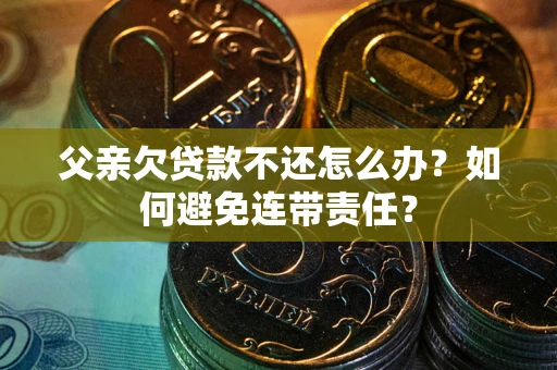 北京父亲欠贷款不还怎么办？如何避免连带责任？
