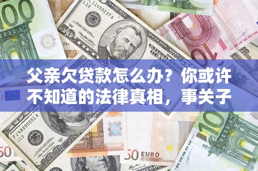 北京父亲欠贷款怎么办？你或许不知道的法律真相，事关子女未来
