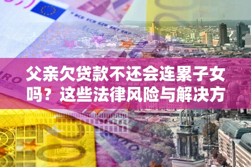 北京父亲欠贷款不还会连累子女吗？这些法律风险与解决方法要早知道！