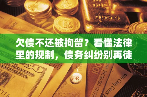 北京欠债不还被拘留？看懂法律里的规制，债务纠纷别再徒劳奔波