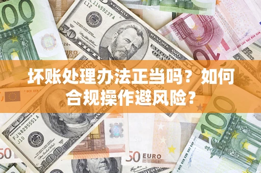 北京坏账处理办法正当吗？如何合规操作避风险？
