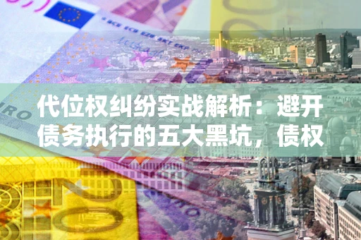 北京代位权纠纷实战解析：避开债务执行的五大黑坑，债权人必看指南