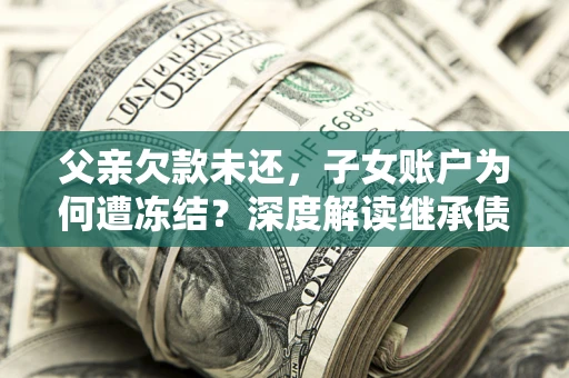 北京父亲欠款未还，子女账户为何遭冻结？深度解读继承债务迷局