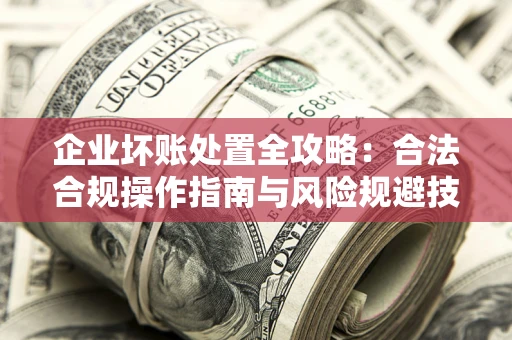 北京企业坏账处置全攻略：合法合规操作指南与风险规避技巧解析