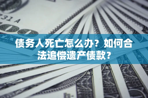 北京债务人死亡怎么办？如何合法追偿遗产债款？