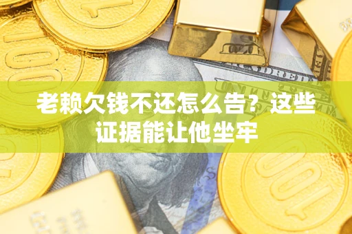 北京老赖欠钱不还怎么告？这些证据能让他坐牢