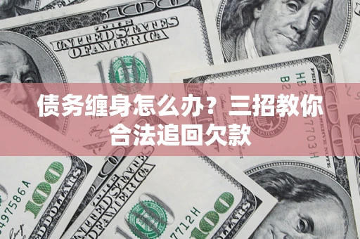 北京债务缠身怎么办？三招教你合法追回欠款