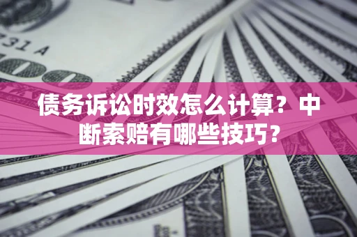 北京债务诉讼时效怎么计算？中断索赔有哪些技巧？