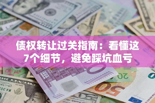 北京债权转让过关指南：看懂这7个细节，避免踩坑血亏