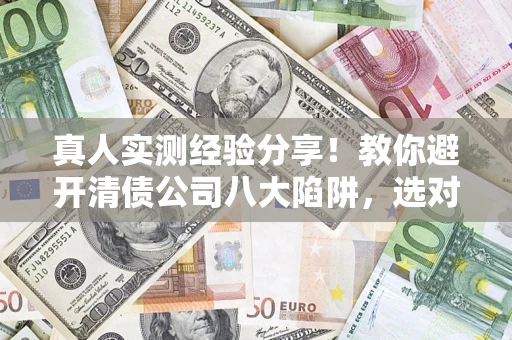北京真人实测经验分享！教你避开清债公司八大陷阱，选对机构少走十年弯路