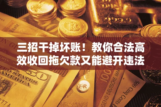 北京三招干掉坏账！教你合法高效收回拖欠款又能避开违法雷区