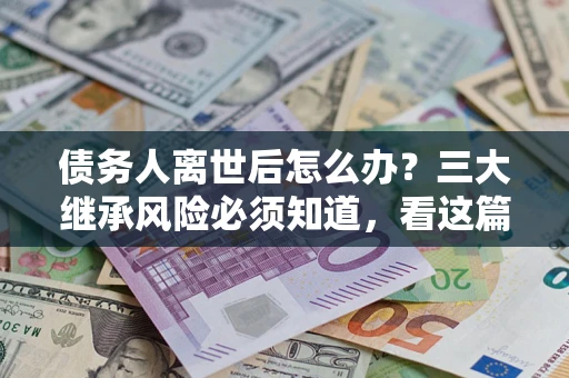 北京债务人离世后怎么办？三大继承风险必须知道，看这篇就够了