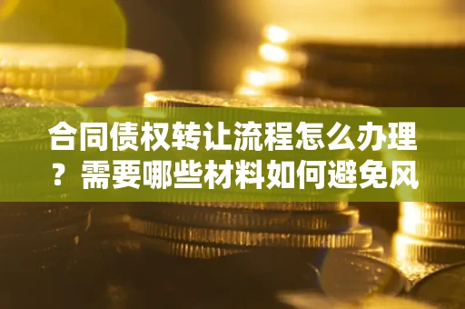 北京合同债权转让流程怎么办理？需要哪些材料如何避免风险？