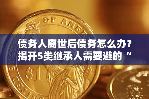 北京债务人离世后债务怎么办？揭开5类继承人需要避的“坑”